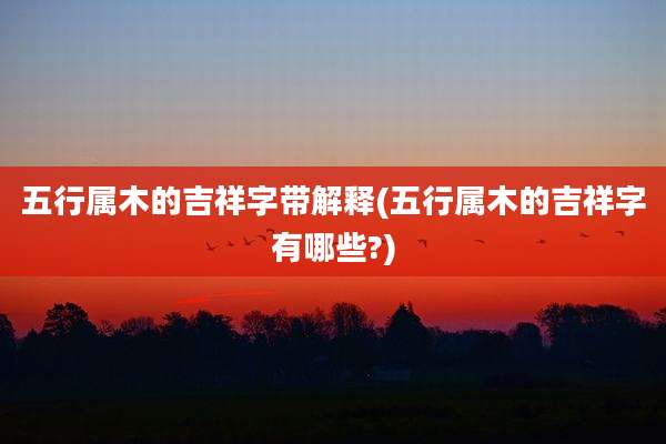五行属木的吉祥字带解释(五行属木的吉祥字有哪些?)