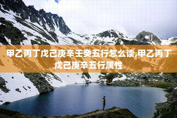 甲乙丙丁戊己庚辛壬癸五行怎么读,甲乙丙丁戊己庚辛五行属性