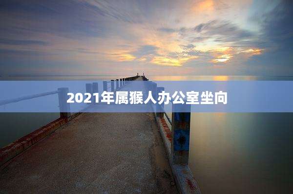 2021年属猴人办公室坐向
