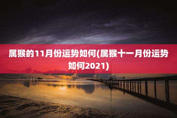 属猴的11月份运势如何(属猴十一月份运势如何2021)