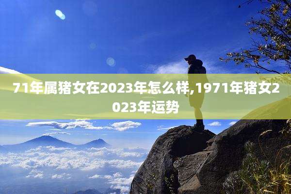 71年属猪女在2023年怎么样,1971年猪女2023年运势