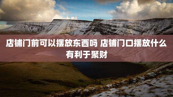店铺门前可以摆放东西吗 店铺门口摆放什么有利于聚财