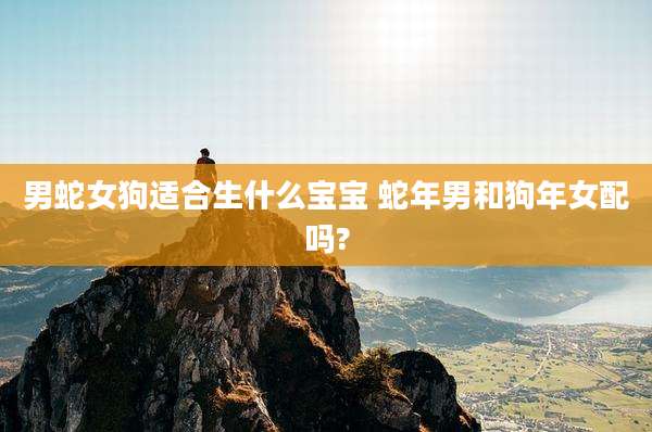 男蛇女狗适合生什么宝宝 蛇年男和狗年女配吗?