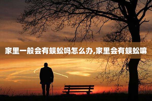 家里一般会有蜈蚣吗怎么办,家里会有蜈蚣嘛