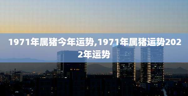 1971年属猪今年运势,1971年属猪运势2022年运势