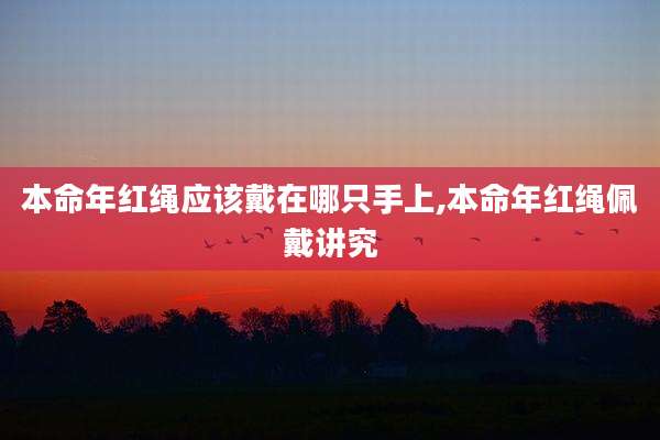 本命年红绳应该戴在哪只手上,本命年红绳佩戴讲究