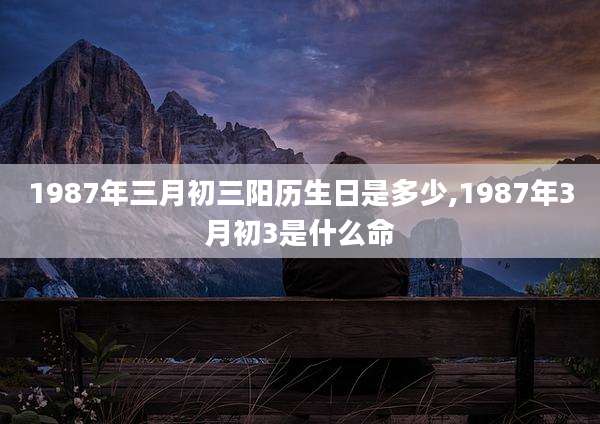 1987年三月初三阳历生日是多少,1987年3月初3是什么命