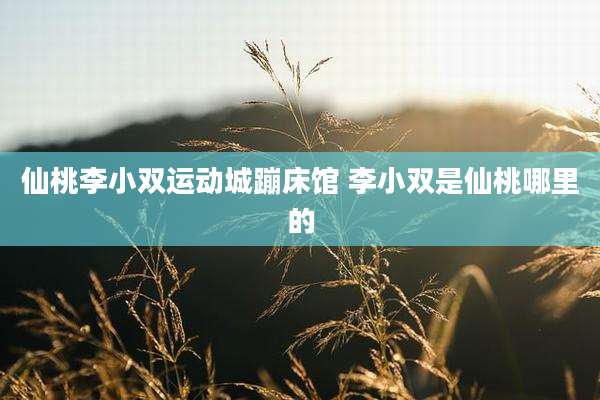 仙桃李小双运动城蹦床馆 李小双是仙桃哪里的