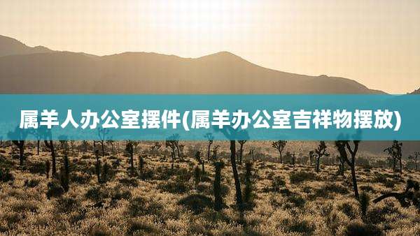 属羊人办公室摆件(属羊办公室吉祥物摆放)
