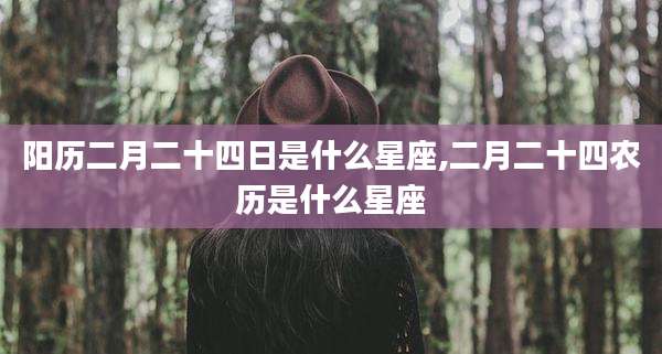 阳历二月二十四日是什么星座,二月二十四农历是什么星座
