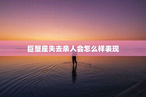 巨蟹座失去亲人会怎么样表现