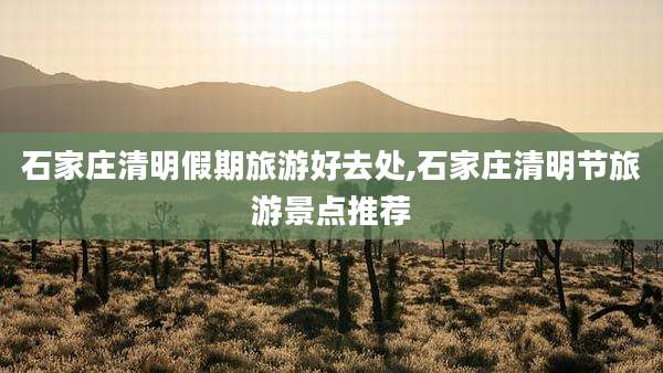 石家庄清明假期旅游好去处,石家庄清明节旅游景点推荐