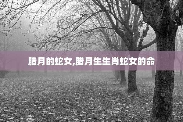 腊月的蛇女,腊月生生肖蛇女的命