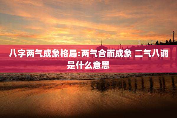 八字两气成象格局:两气合而成象 二气八调是什么意思