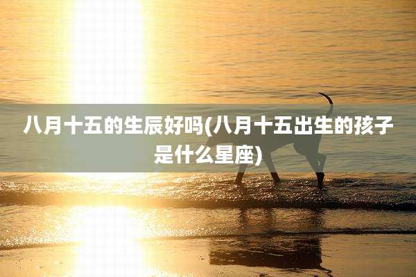 八月十五的生辰好吗(八月十五出生的孩子是什么星座)