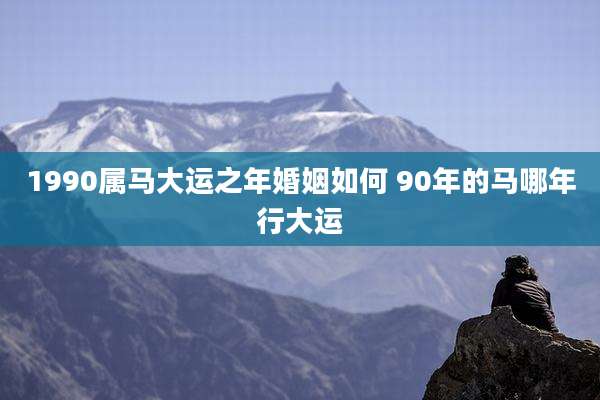 1990属马大运之年婚姻如何 90年的马哪年行大运