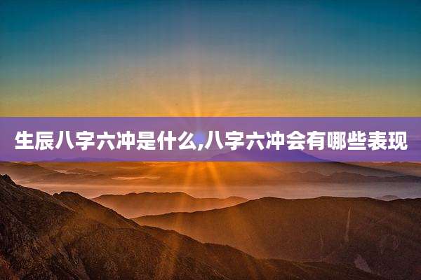 生辰八字六冲是什么,八字六冲会有哪些表现
