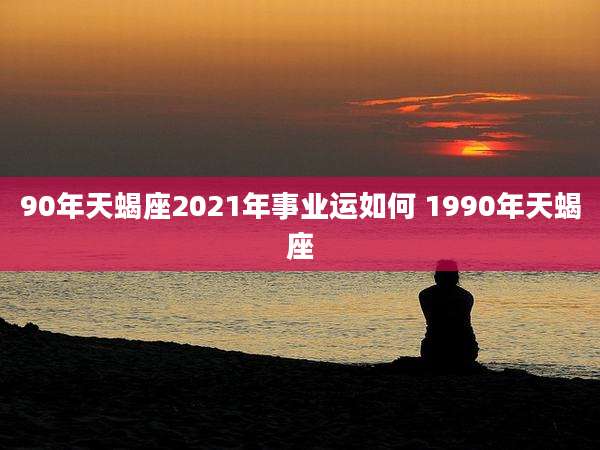 90年天蝎座2021年事业运如何 1990年天蝎座