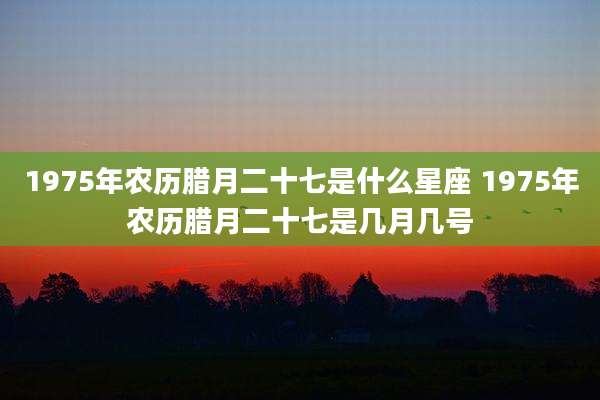 1975年农历腊月二十七是什么星座 1975年农历腊月二十七是几月几号