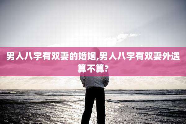 男人八字有双妻的婚姻,男人八字有双妻外遇算不算?