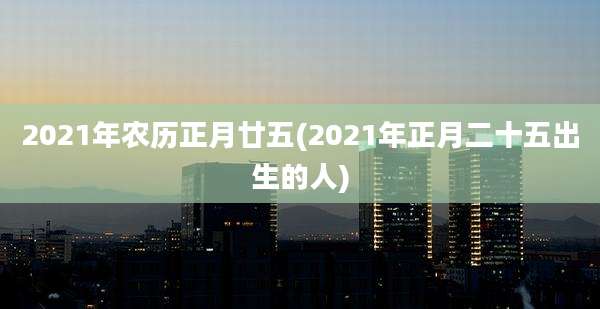 2021年农历正月廿五(2021年正月二十五出生的人)