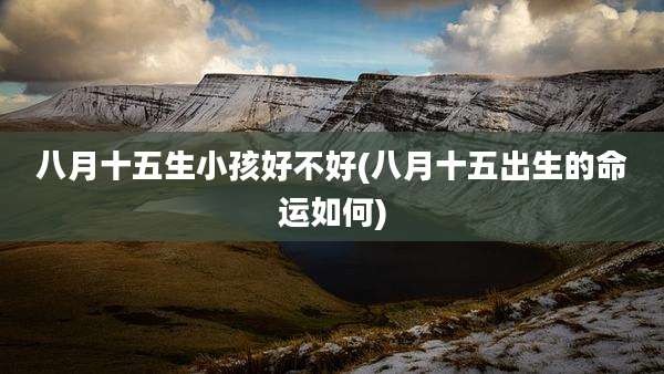 八月十五生小孩好不好(八月十五出生的命运如何)
