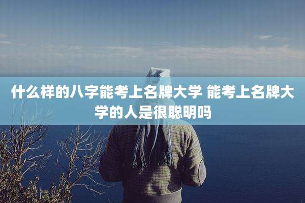 什么样的八字能考上名牌大学 能考上名牌大学的人是很聪明吗