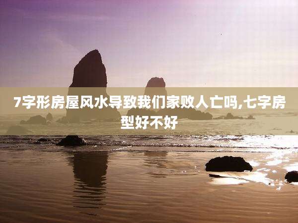 7字形房屋风水导致我们家败人亡吗,七字房型好不好