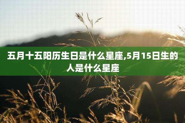 五月十五阳历生日是什么星座,5月15日生的人是什么星座