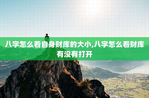 八字怎么看自身财库的大小,八字怎么看财库有没有打开