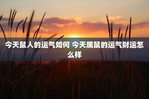今天鼠人的运气如何 今天属鼠的运气财运怎么样