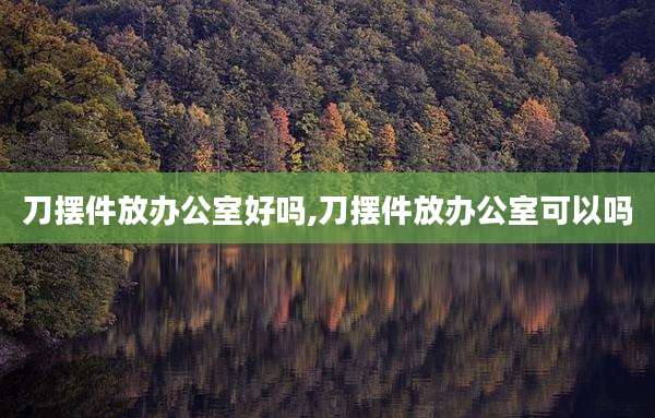 刀摆件放办公室好吗,刀摆件放办公室可以吗