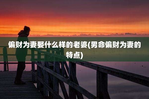 偏财为妻娶什么样的老婆(男命偏财为妻的特点)
