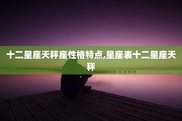 十二星座天秤座性格特点,星座表十二星座天秤