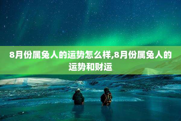 8月份属兔人的运势怎么样,8月份属兔人的运势和财运