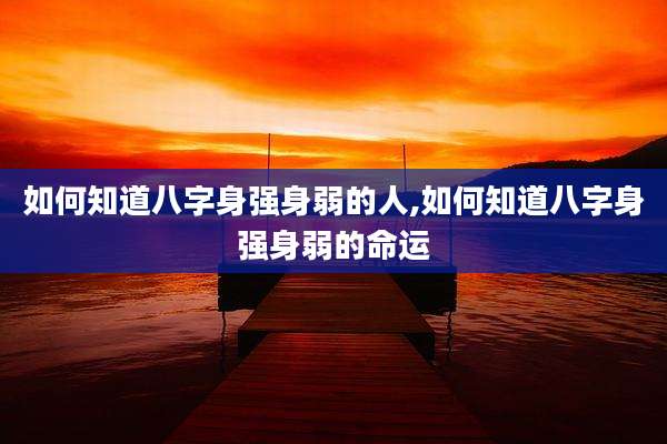 如何知道八字身强身弱的人,如何知道八字身强身弱的命运