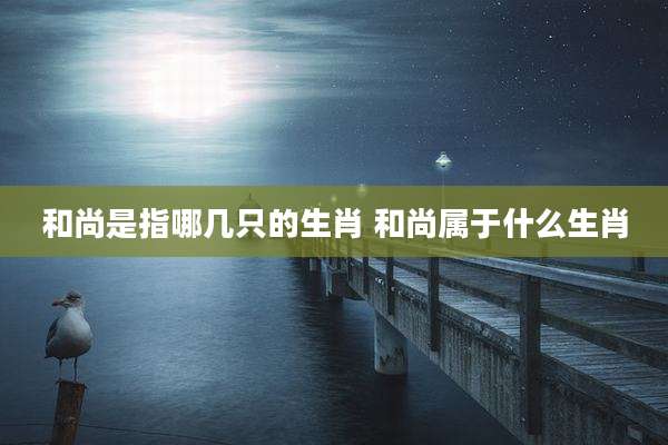 和尚是指哪几只的生肖 和尚属于什么生肖
