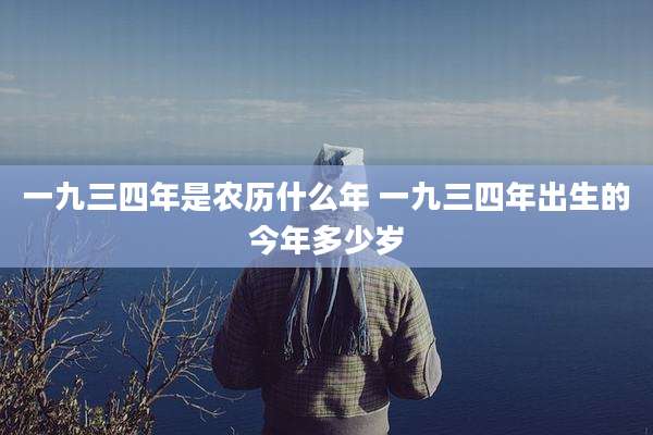 一九三四年是农历什么年 一九三四年出生的今年多少岁