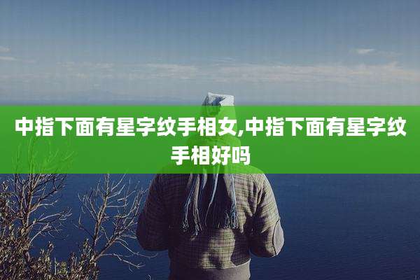 中指下面有星字纹手相女,中指下面有星字纹手相好吗