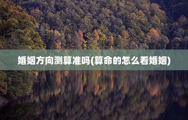 婚姻方向测算准吗(算命的怎么看婚姻)