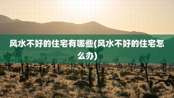 风水不好的住宅有哪些(风水不好的住宅怎么办)