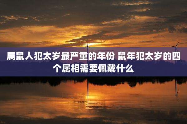 属鼠人犯太岁最严重的年份 鼠年犯太岁的四个属相需要佩戴什么