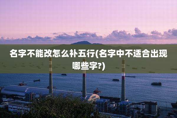 名字不能改怎么补五行(名字中不适合出现哪些字?)