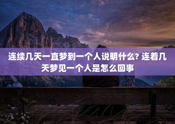 连续几天一直梦到一个人说明什么? 连着几天梦见一个人是怎么回事