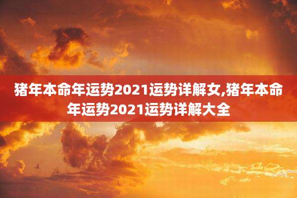 猪年本命年运势2021运势详解女,猪年本命年运势2021运势详解大全