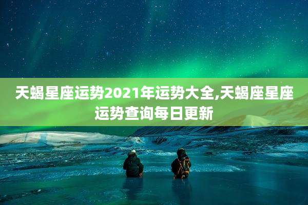 天蝎星座运势2021年运势大全,天蝎座星座运势查询每日更新