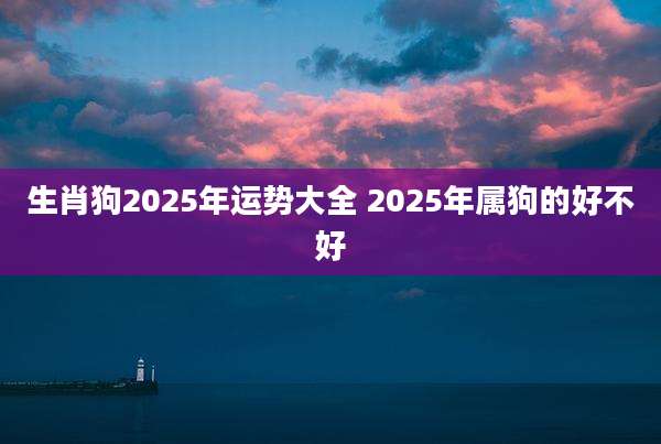 生肖狗2025年运势大全 2025年属狗的好不好