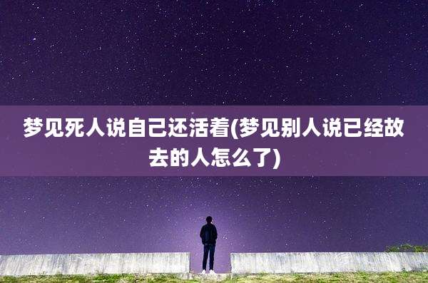 梦见死人说自己还活着(梦见别人说已经故去的人怎么了)