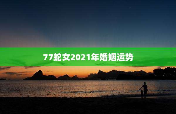 77蛇女2021年婚姻运势