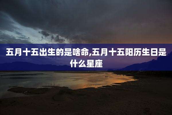 五月十五出生的是啥命,五月十五阳历生日是什么星座